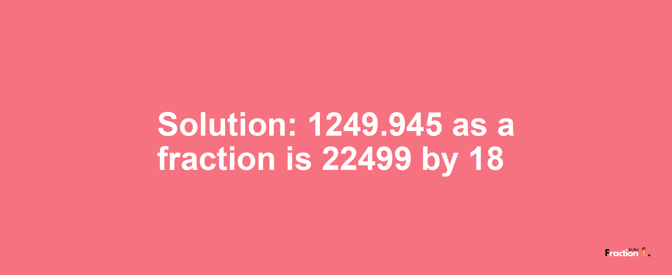 Solution:1249.945 as a fraction is 22499/18